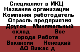 Специалист в ИКЦ › Название организации ­ Компания-работодатель › Отрасль предприятия ­ Другое › Минимальный оклад ­ 21 000 - Все города Работа » Вакансии   . Ненецкий АО,Вижас д.